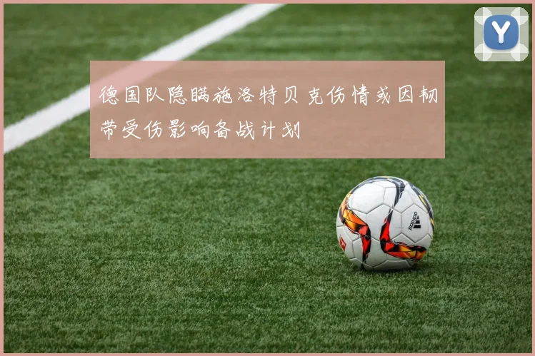 德国队隐瞒施洛特贝克伤情或因韧带受伤影响备战计划