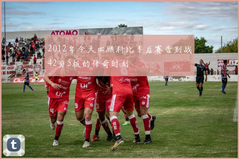 2012年今天回顾科比季后赛告别战42分5板的传奇时刻