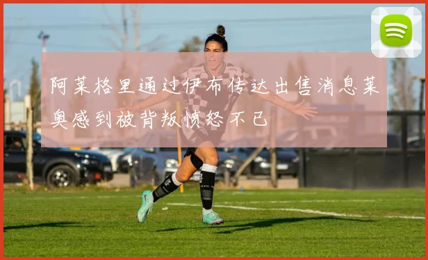 阿莱格里通过伊布传达出售消息莱奥感到被背叛愤怒不已