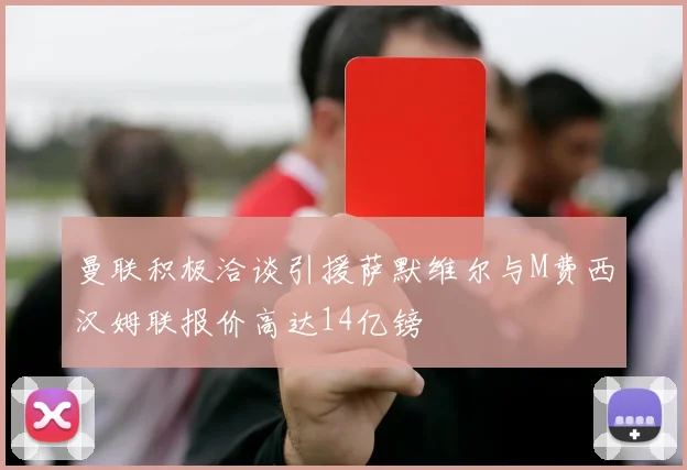 曼联积极洽谈引援萨默维尔与M费西汉姆联报价高达14亿镑