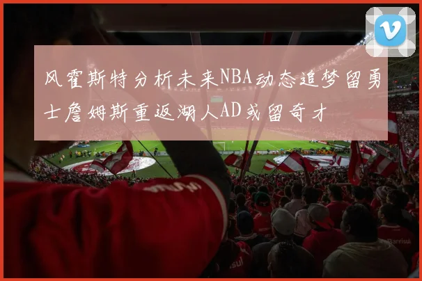 风霍斯特分析未来NBA动态追梦留勇士詹姆斯重返湖人AD或留奇才