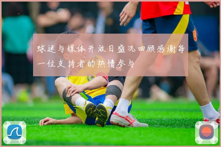 球迷与媒体开放日盛况回顾感谢每一位支持者的热情参与