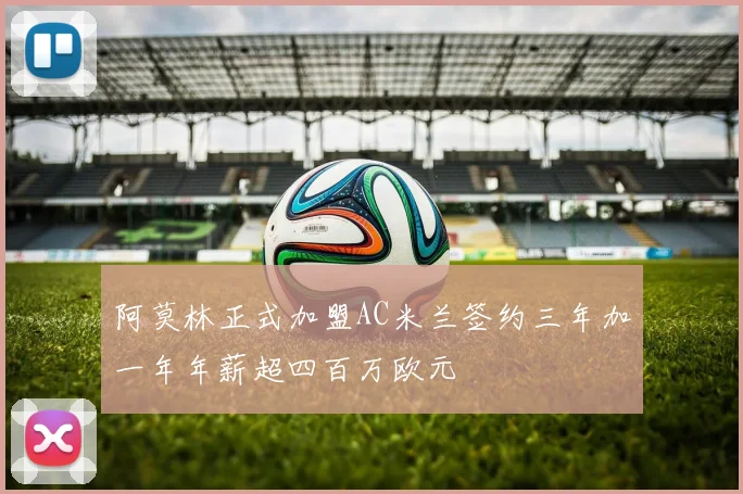 阿莫林正式加盟AC米兰签约三年加一年年薪超四百万欧元