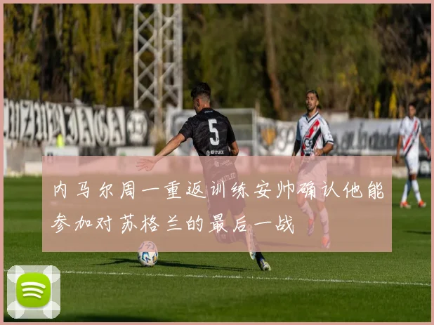 内马尔周一重返训练安帅确认他能参加对苏格兰的最后一战