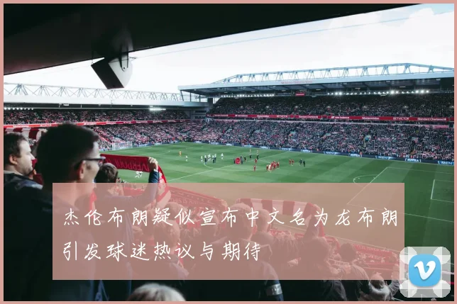 杰伦布朗疑似宣布中文名为龙布朗引发球迷热议与期待