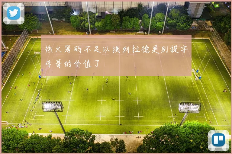 热火筹码不足以换利拉德更别提字母哥的价值了