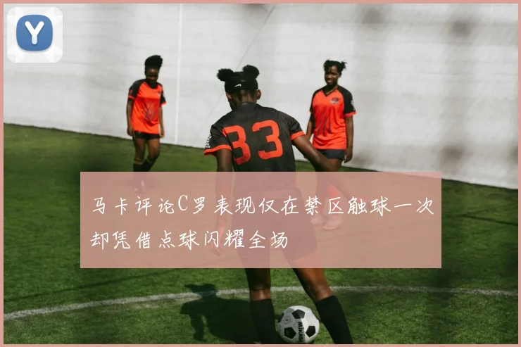 马卡评论C罗表现仅在禁区触球一次却凭借点球闪耀全场