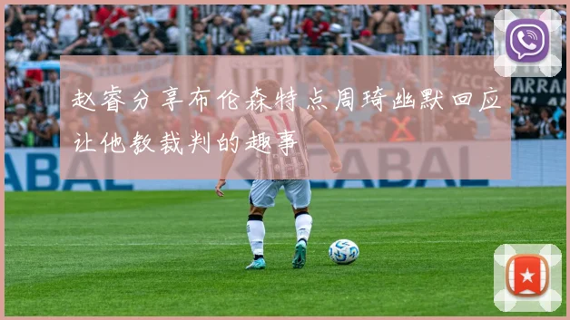 赵睿分享布伦森特点周琦幽默回应让他教裁判的趣事