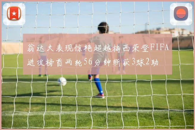翁达夫表现惊艳超越梅西荣登FIFA进攻榜首两轮56分钟斩获3球2助