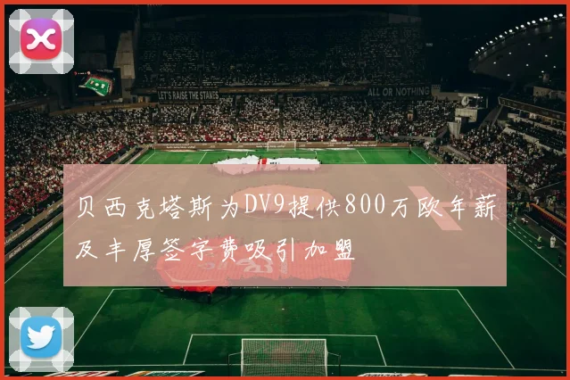 贝西克塔斯为DV9提供800万欧年薪及丰厚签字费吸引加盟